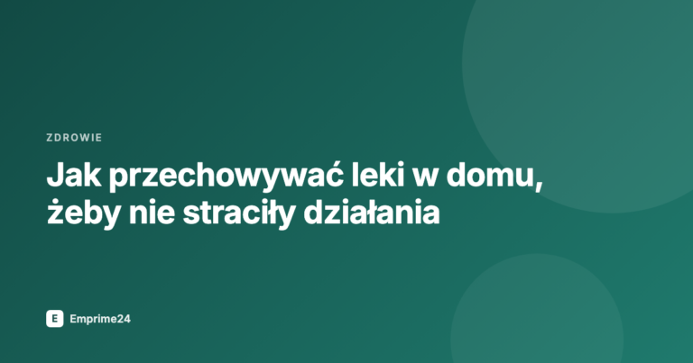 Jak przechowywać leki w domu, żeby nie straciły działania