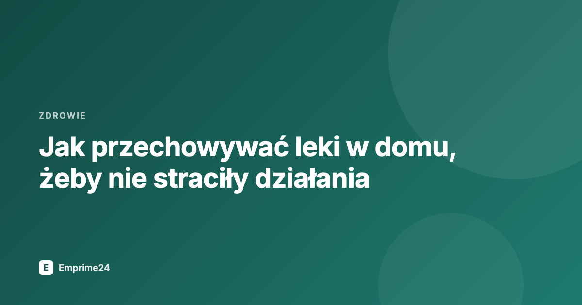 Jak przechowywać leki w domu, żeby nie straciły działania