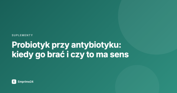 Probiotyk przy antybiotyku: kiedy go brać i czy to ma sens