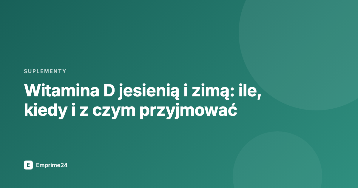 Witamina D jesienią i zimą: ile, kiedy i z czym przyjmować